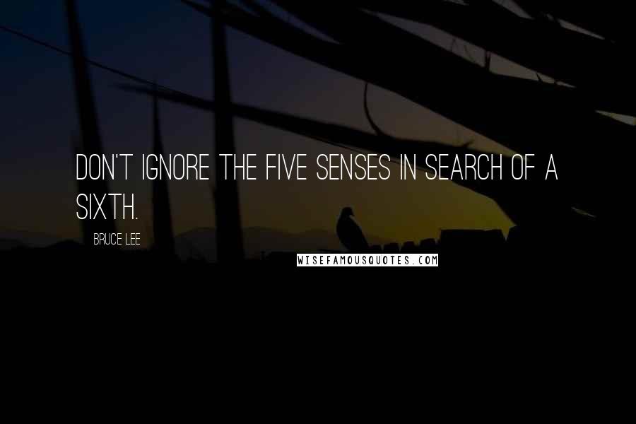 Bruce Lee Quotes: Don't ignore the five senses in search of a sixth.