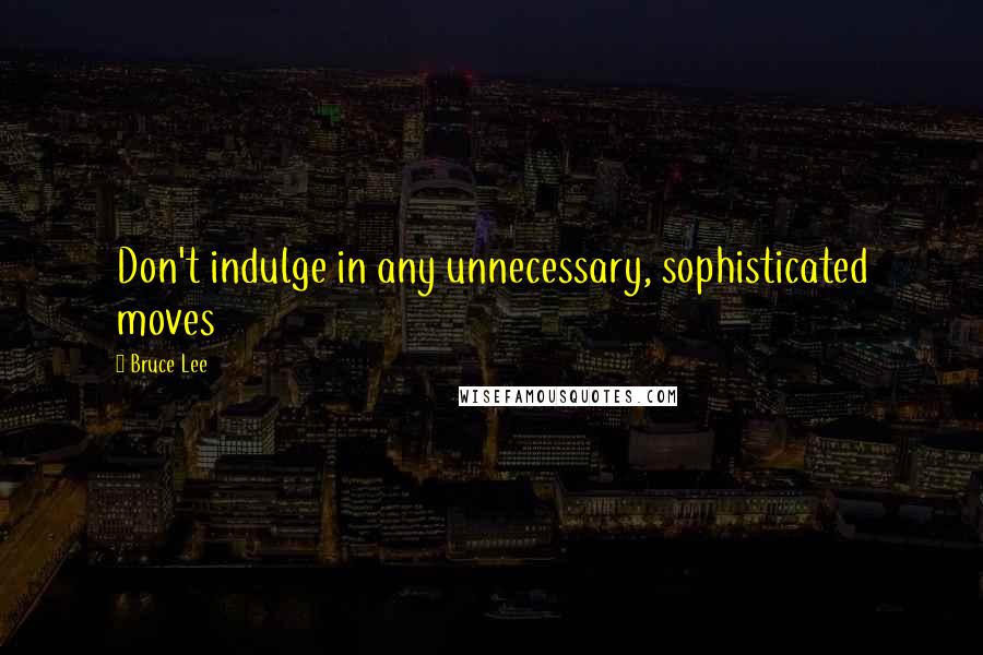 Bruce Lee Quotes: Don't indulge in any unnecessary, sophisticated moves