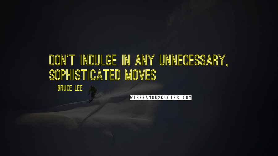 Bruce Lee Quotes: Don't indulge in any unnecessary, sophisticated moves