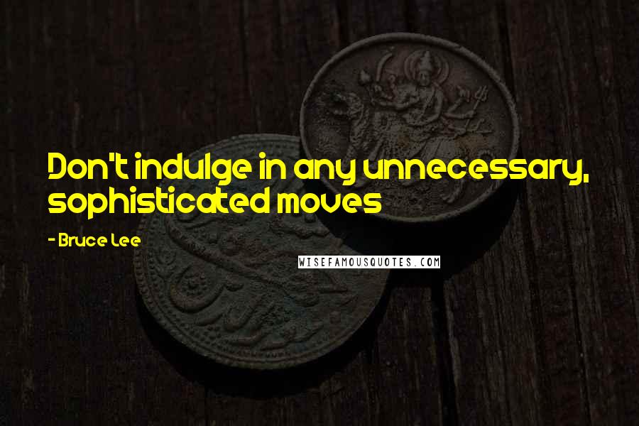 Bruce Lee Quotes: Don't indulge in any unnecessary, sophisticated moves
