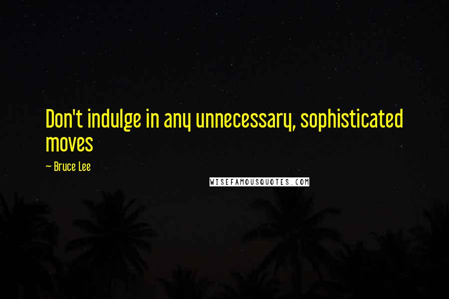 Bruce Lee Quotes: Don't indulge in any unnecessary, sophisticated moves