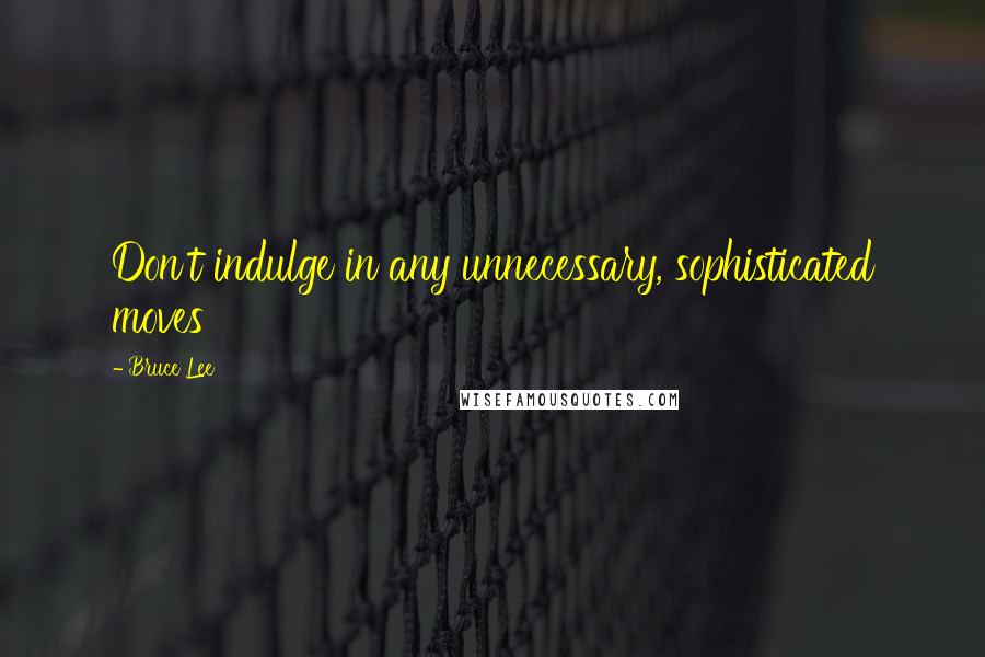 Bruce Lee Quotes: Don't indulge in any unnecessary, sophisticated moves