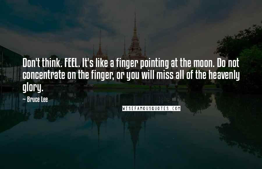 Bruce Lee Quotes: Don't think. FEEL. It's like a finger pointing at the moon. Do not concentrate on the finger, or you will miss all of the heavenly glory.