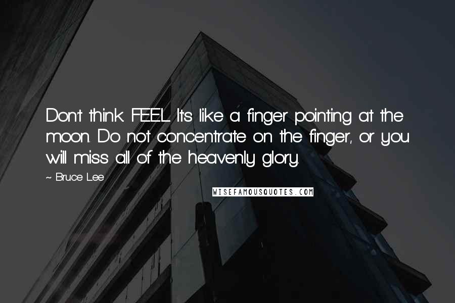 Bruce Lee Quotes: Don't think. FEEL. It's like a finger pointing at the moon. Do not concentrate on the finger, or you will miss all of the heavenly glory.