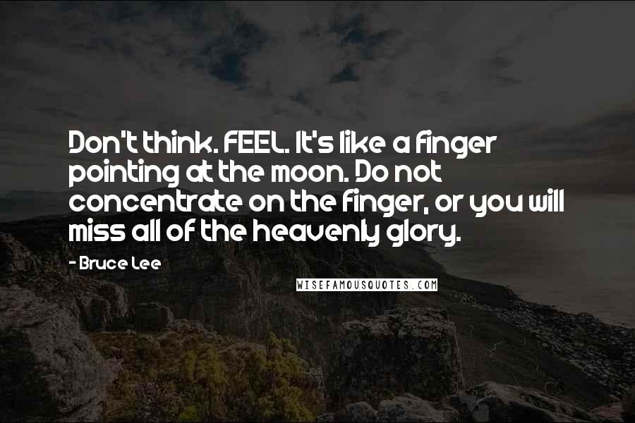 Bruce Lee Quotes: Don't think. FEEL. It's like a finger pointing at the moon. Do not concentrate on the finger, or you will miss all of the heavenly glory.