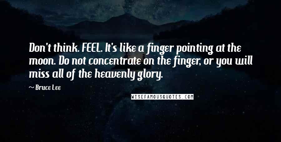 Bruce Lee Quotes: Don't think. FEEL. It's like a finger pointing at the moon. Do not concentrate on the finger, or you will miss all of the heavenly glory.