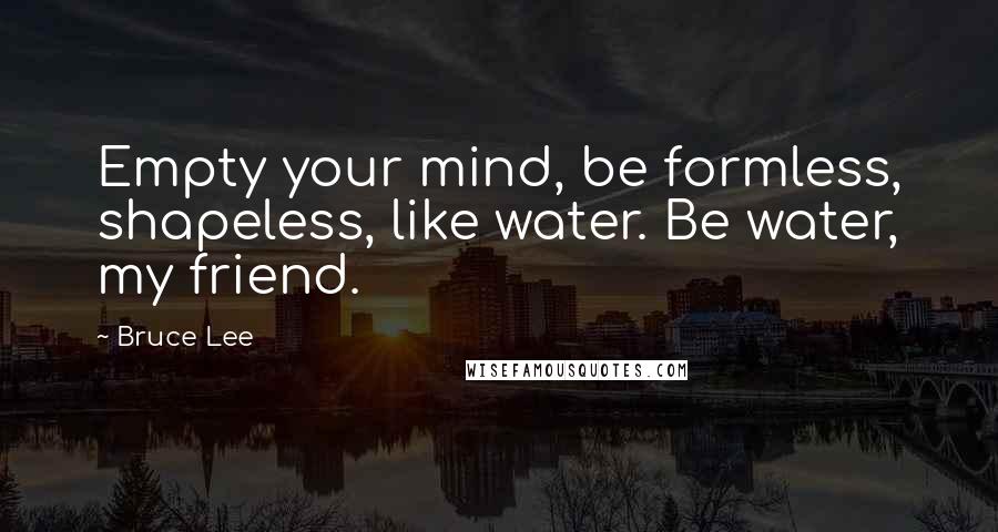 Bruce Lee Quotes: Empty your mind, be formless, shapeless, like water. Be water, my friend.