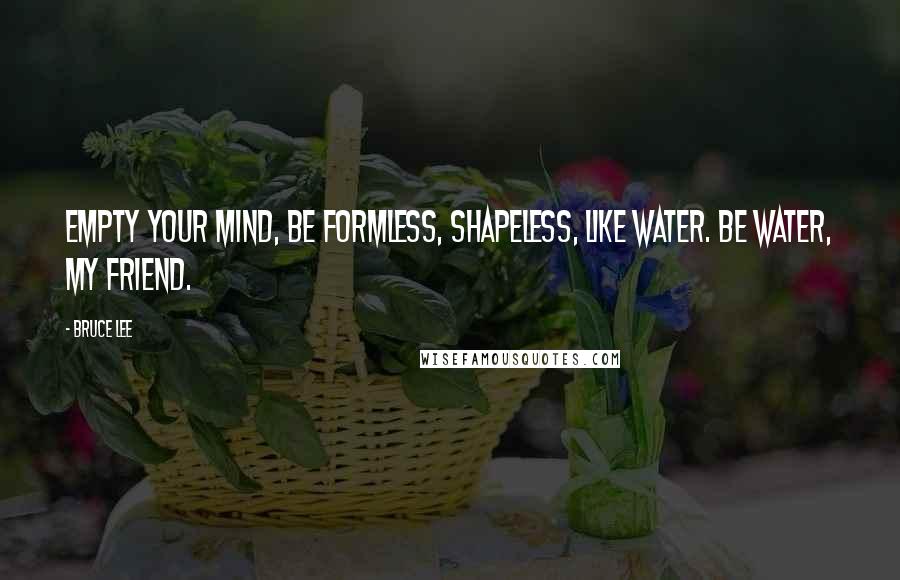 Bruce Lee Quotes: Empty your mind, be formless, shapeless, like water. Be water, my friend.