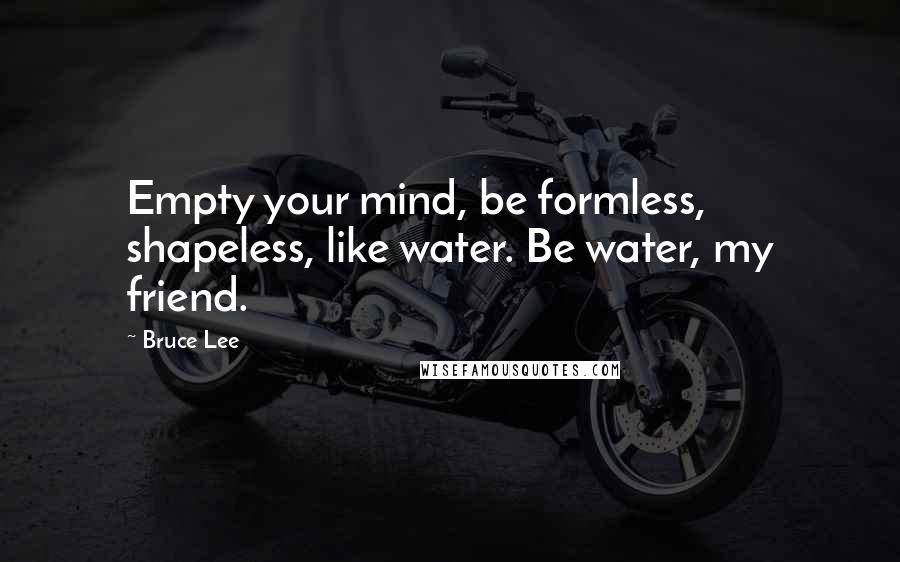 Bruce Lee Quotes: Empty your mind, be formless, shapeless, like water. Be water, my friend.