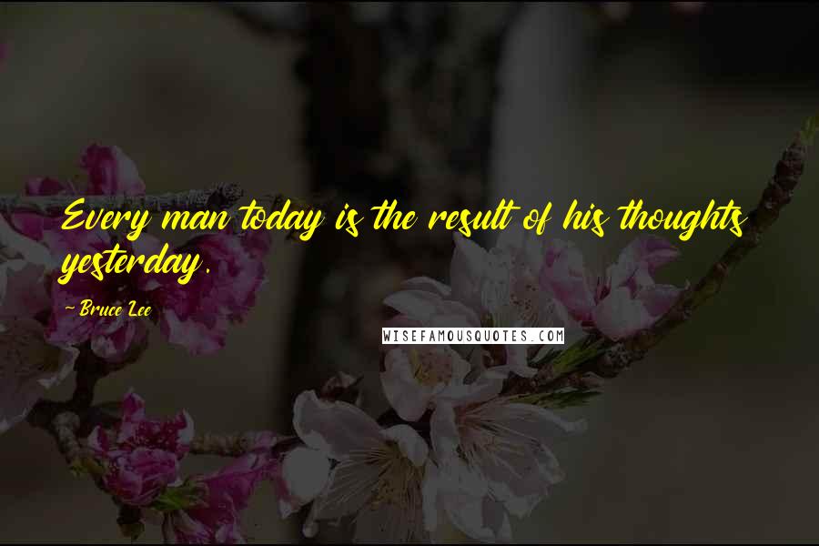 Bruce Lee Quotes: Every man today is the result of his thoughts yesterday.