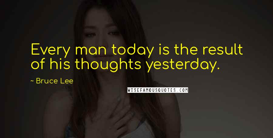 Bruce Lee Quotes: Every man today is the result of his thoughts yesterday.