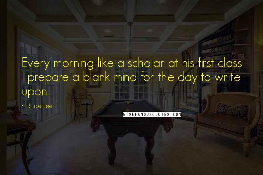 Bruce Lee Quotes: Every morning like a scholar at his first class I prepare a blank mind for the day to write upon.