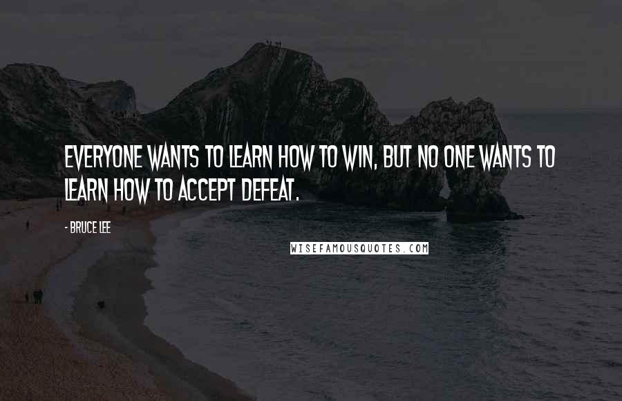 Bruce Lee Quotes: Everyone wants to learn how to win, but no one wants to learn how to accept defeat.