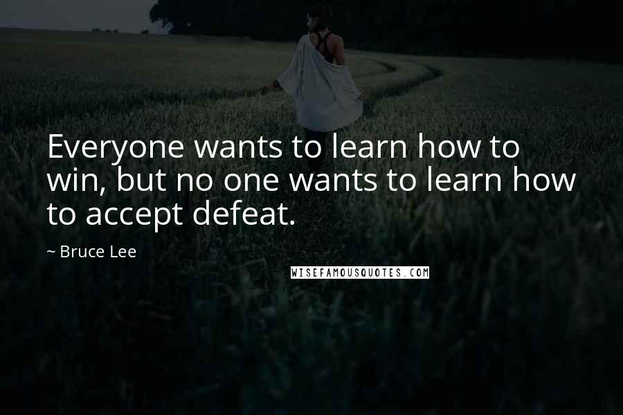 Bruce Lee Quotes: Everyone wants to learn how to win, but no one wants to learn how to accept defeat.