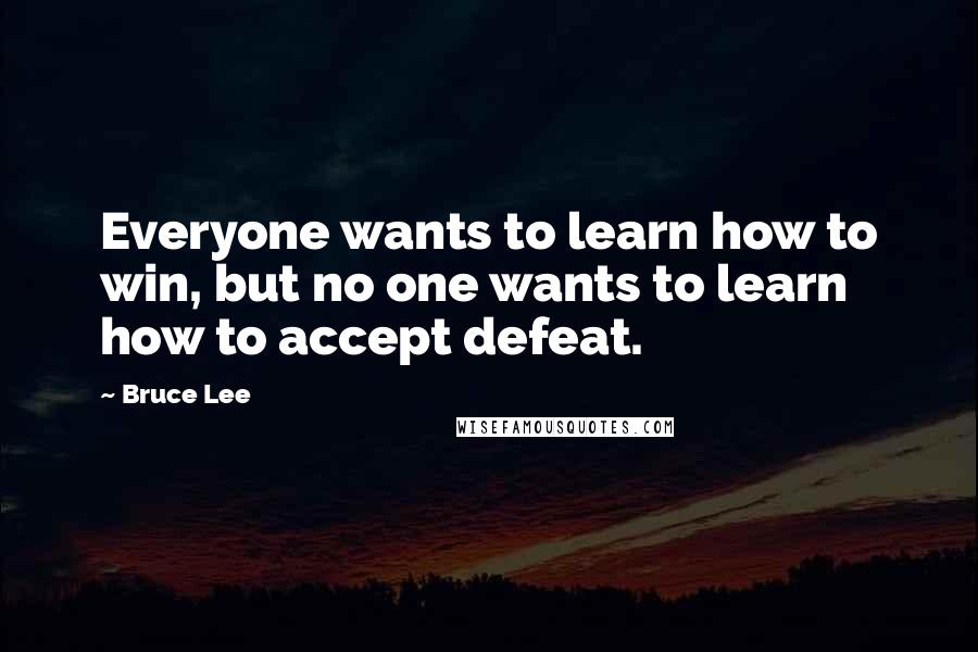 Bruce Lee Quotes: Everyone wants to learn how to win, but no one wants to learn how to accept defeat.