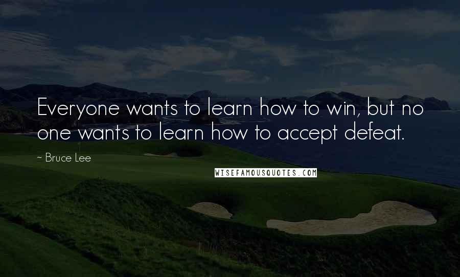 Bruce Lee Quotes: Everyone wants to learn how to win, but no one wants to learn how to accept defeat.