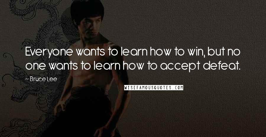 Bruce Lee Quotes: Everyone wants to learn how to win, but no one wants to learn how to accept defeat.