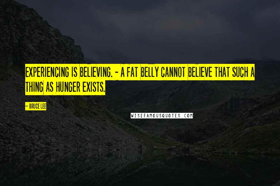 Bruce Lee Quotes: Experiencing is believing. - A fat belly cannot believe that such a thing as hunger exists.