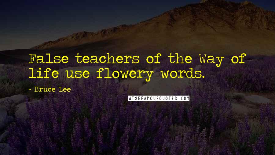 Bruce Lee Quotes: False teachers of the Way of life use flowery words.