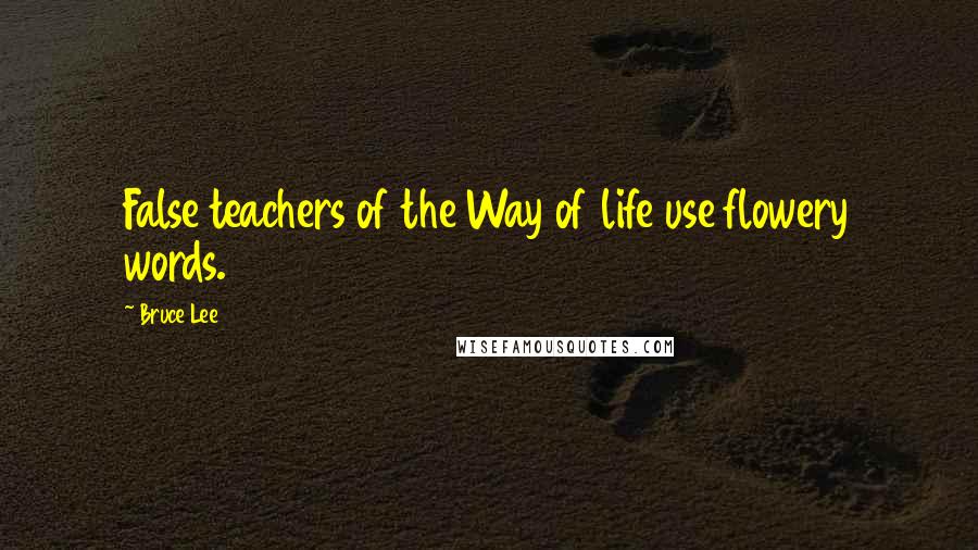 Bruce Lee Quotes: False teachers of the Way of life use flowery words.