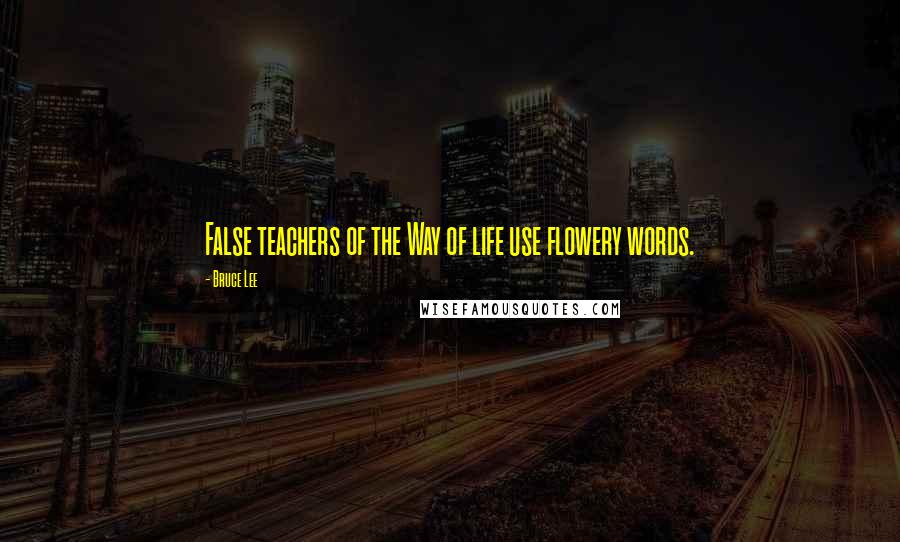 Bruce Lee Quotes: False teachers of the Way of life use flowery words.