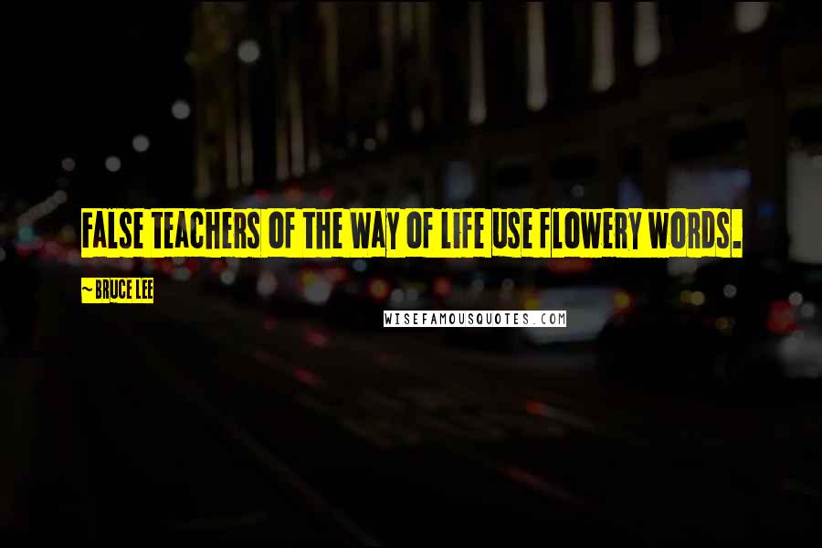 Bruce Lee Quotes: False teachers of the Way of life use flowery words.