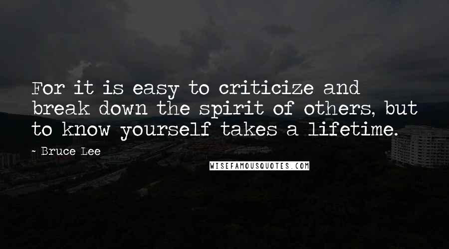 Bruce Lee Quotes: For it is easy to criticize and break down the spirit of others, but to know yourself takes a lifetime.