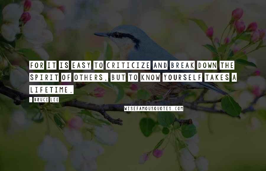 Bruce Lee Quotes: For it is easy to criticize and break down the spirit of others, but to know yourself takes a lifetime.