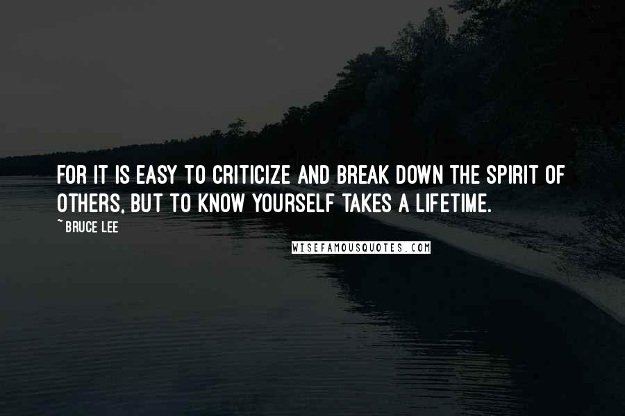 Bruce Lee Quotes: For it is easy to criticize and break down the spirit of others, but to know yourself takes a lifetime.