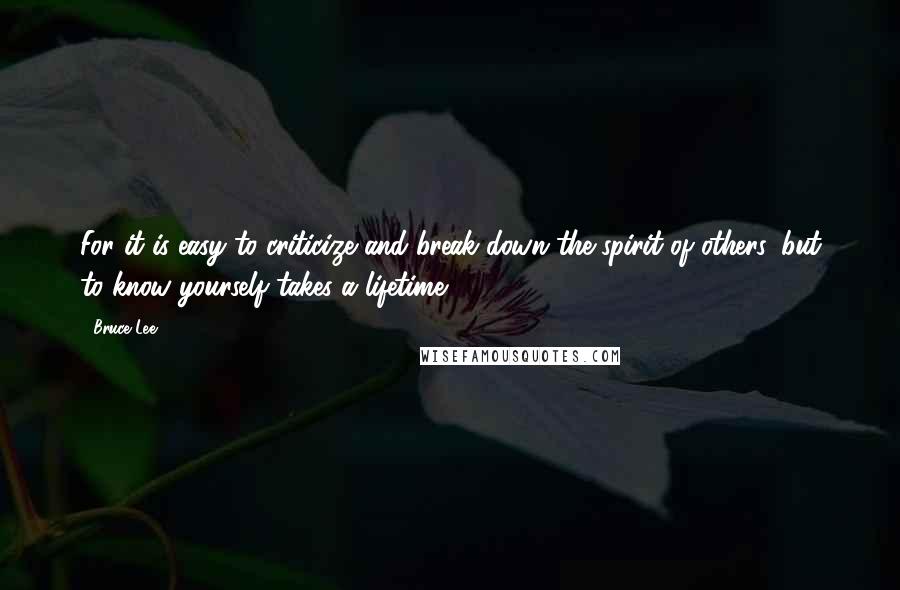 Bruce Lee Quotes: For it is easy to criticize and break down the spirit of others, but to know yourself takes a lifetime.