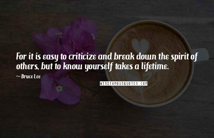 Bruce Lee Quotes: For it is easy to criticize and break down the spirit of others, but to know yourself takes a lifetime.