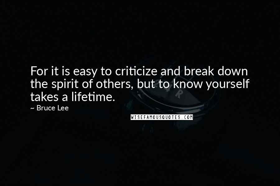Bruce Lee Quotes: For it is easy to criticize and break down the spirit of others, but to know yourself takes a lifetime.