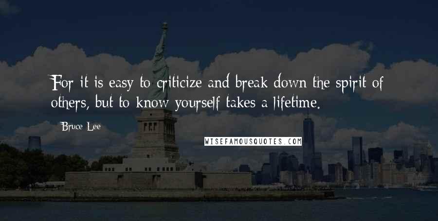 Bruce Lee Quotes: For it is easy to criticize and break down the spirit of others, but to know yourself takes a lifetime.