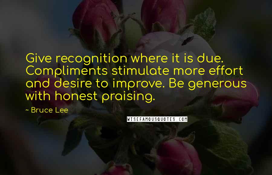 Bruce Lee Quotes: Give recognition where it is due. Compliments stimulate more effort and desire to improve. Be generous with honest praising.