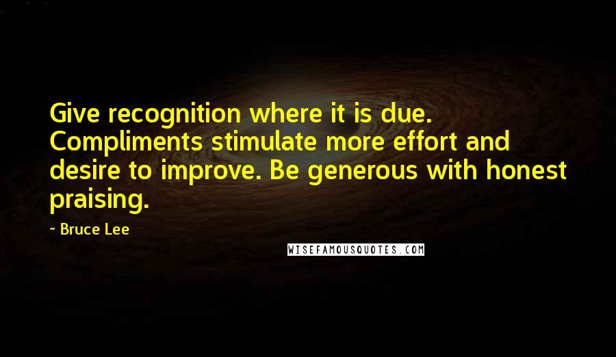 Bruce Lee Quotes: Give recognition where it is due. Compliments stimulate more effort and desire to improve. Be generous with honest praising.