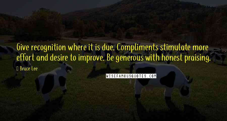 Bruce Lee Quotes: Give recognition where it is due. Compliments stimulate more effort and desire to improve. Be generous with honest praising.