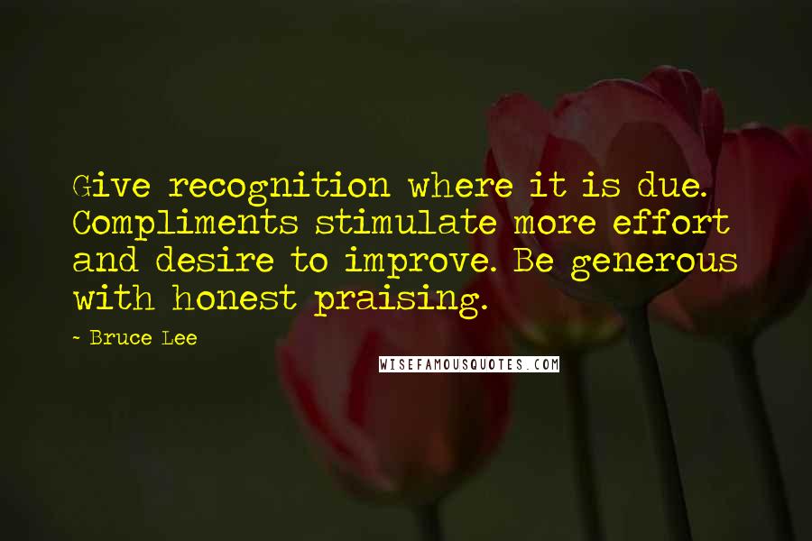 Bruce Lee Quotes: Give recognition where it is due. Compliments stimulate more effort and desire to improve. Be generous with honest praising.