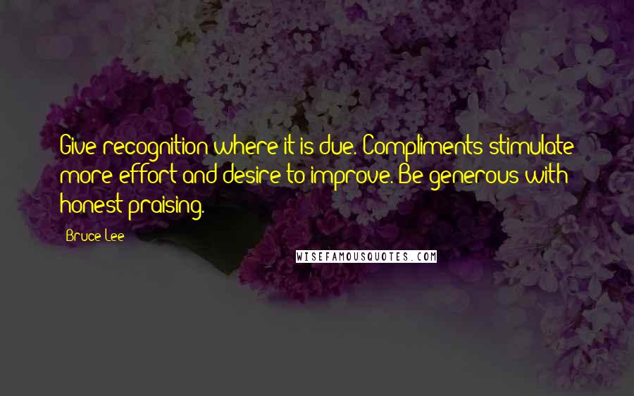 Bruce Lee Quotes: Give recognition where it is due. Compliments stimulate more effort and desire to improve. Be generous with honest praising.