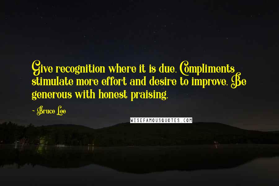 Bruce Lee Quotes: Give recognition where it is due. Compliments stimulate more effort and desire to improve. Be generous with honest praising.