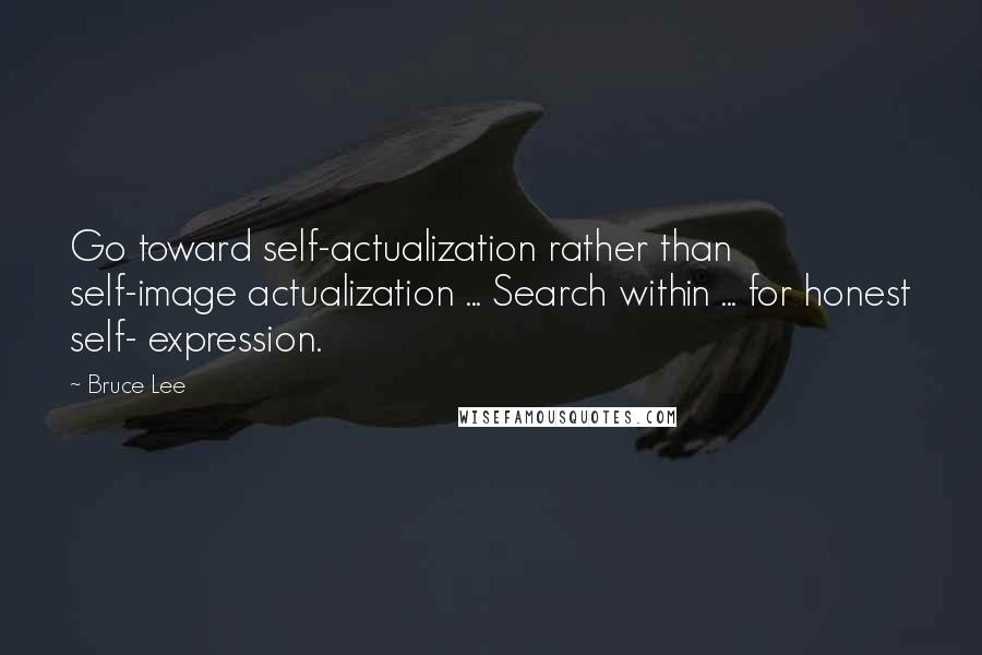 Bruce Lee Quotes: Go toward self-actualization rather than self-image actualization ... Search within ... for honest self- expression.