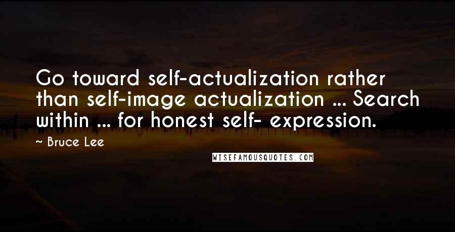 Bruce Lee Quotes: Go toward self-actualization rather than self-image actualization ... Search within ... for honest self- expression.