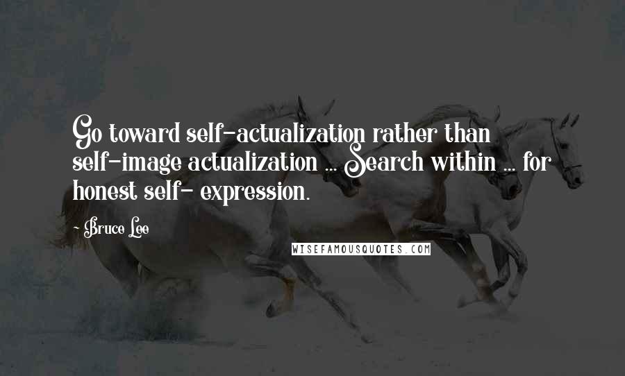 Bruce Lee Quotes: Go toward self-actualization rather than self-image actualization ... Search within ... for honest self- expression.