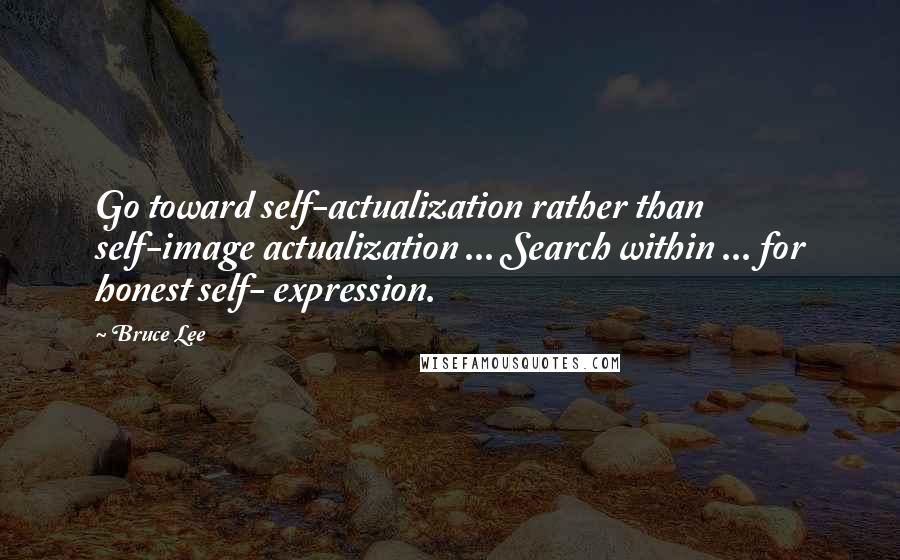 Bruce Lee Quotes: Go toward self-actualization rather than self-image actualization ... Search within ... for honest self- expression.