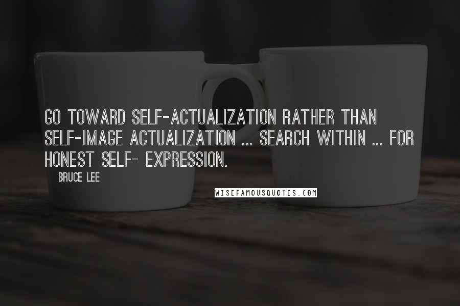 Bruce Lee Quotes: Go toward self-actualization rather than self-image actualization ... Search within ... for honest self- expression.