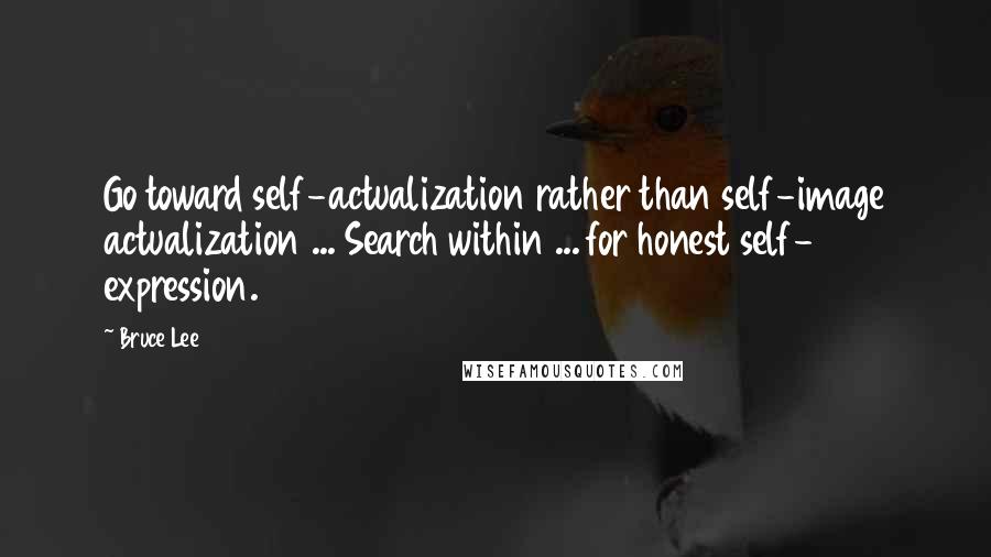 Bruce Lee Quotes: Go toward self-actualization rather than self-image actualization ... Search within ... for honest self- expression.