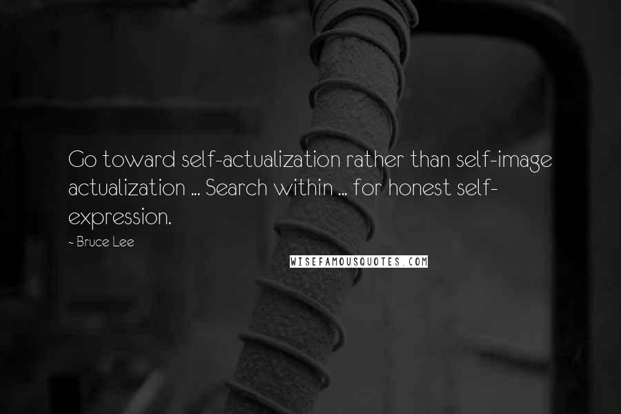 Bruce Lee Quotes: Go toward self-actualization rather than self-image actualization ... Search within ... for honest self- expression.