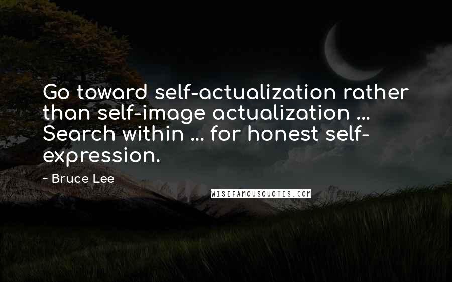 Bruce Lee Quotes: Go toward self-actualization rather than self-image actualization ... Search within ... for honest self- expression.