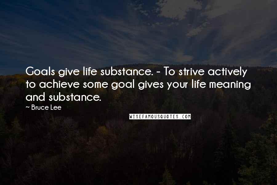 Bruce Lee Quotes: Goals give life substance. - To strive actively to achieve some goal gives your life meaning and substance.