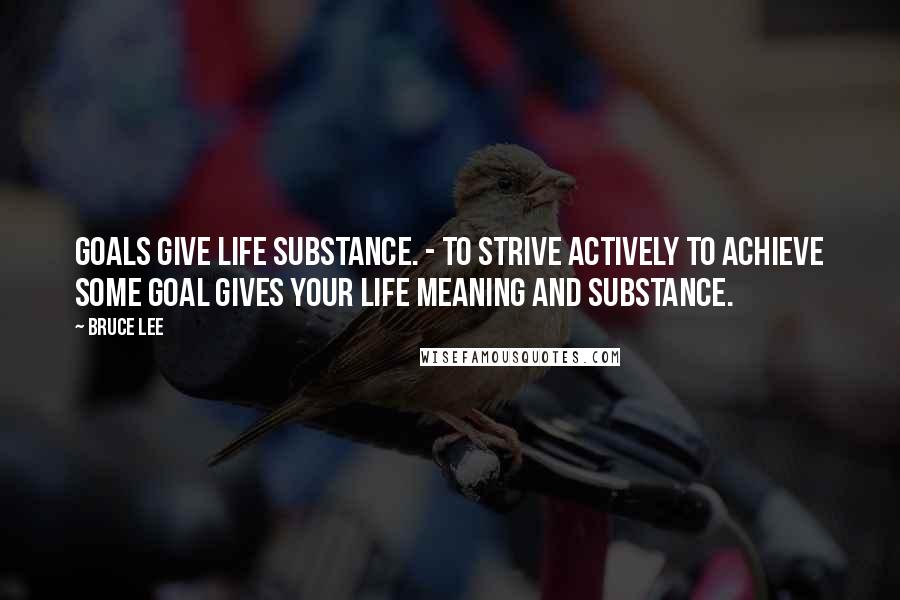 Bruce Lee Quotes: Goals give life substance. - To strive actively to achieve some goal gives your life meaning and substance.