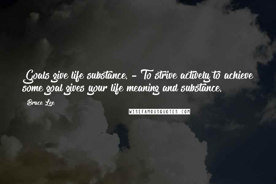 Bruce Lee Quotes: Goals give life substance. - To strive actively to achieve some goal gives your life meaning and substance.